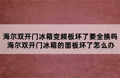 海尔双开门冰箱变频板坏了要全换吗 海尔双开门冰箱的面板坏了怎么办